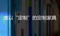 難以“定制”的定制家具