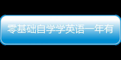 零基礎(chǔ)自學(xué)學(xué)英語一年有效果嗎 零基礎(chǔ)如何自學(xué)學(xué)英語
