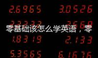 零基礎該怎么學英語，零基礎如何學習英語
