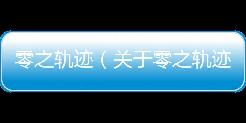 零之軌跡（關(guān)于零之軌跡的基本情況說(shuō)明介紹）