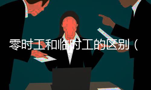 零時工和臨時工的區(qū)別（零時工）
