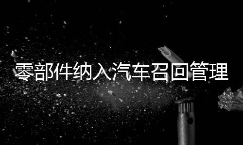 零部件納入汽車召回管理體系影響幾何？