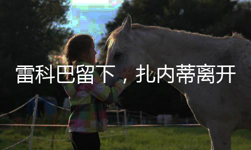 雷科巴留下，扎內蒂離開