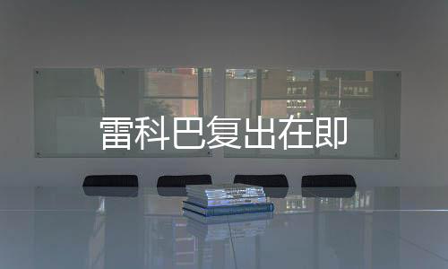 雷科巴復(fù)出在即