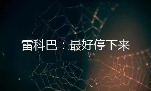 雷科巴：最好停下來