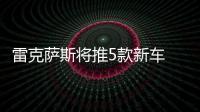 雷克薩斯將推5款新車 RX迎小改款/8月投產
