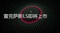 雷克薩斯LS即將上市 或將推出六款車型