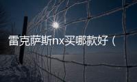 雷克薩斯nx買哪款好（雷克薩斯nx怎么樣）