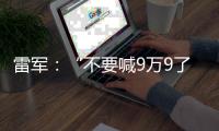 雷軍：“不要喊9萬9了，不可能的！”
