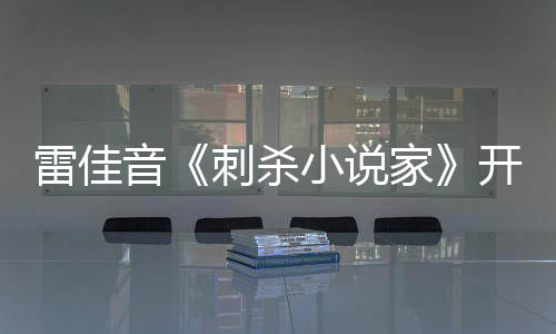 雷佳音《刺殺小說家》開機 書頁之間暗藏殺機