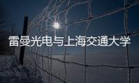 雷曼光電與上海交通大學安泰經濟與管理學院發展戰略合作