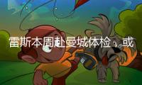 雷斯本周赴曼城體檢，或冬窗加盟不踢世俱杯