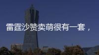 雷霆沙贊賣萌很有一套，還會唱“一起學貓叫”
