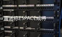 雷諾稱ESPACE或?qū)⑾掳肽暌胫袊?guó)