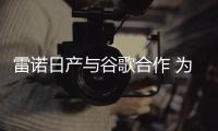雷諾日產與谷歌合作 為車輛配置安卓系統