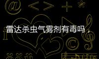 雷達殺蟲氣霧劑有毒嗎，對蚊蟲是劇毒（對人毒性小）