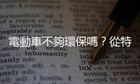 電動車不夠環(huán)保嗎？從特斯拉除名爭議，談「ESG永續(xù)評比」的虛實與隱憂
