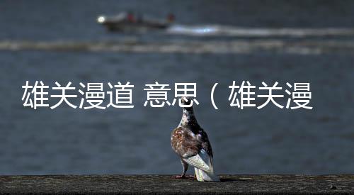 雄關漫道 意思（雄關漫道是什么意思）