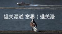 雄關漫道 意思（雄關漫道是什么意思）