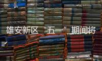 雄安新區(qū)“五一”期間將持續(xù)加強房地產(chǎn)市場管控