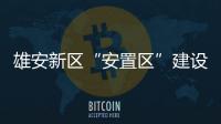 雄安新區“安置區”建設進入前期程序