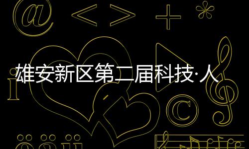 雄安新區第二屆科技·人才·創新周啟動
