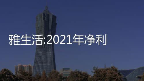 雅生活:2021年凈利潤(rùn)25.66億,在管面積4.89億平