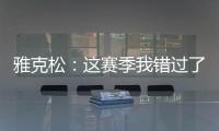 雅克松：這賽季我錯過了很多機會，會繼續努力希望明年會更好