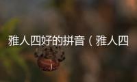 雅人四好的拼音（雅人四好拼音怎么讀）