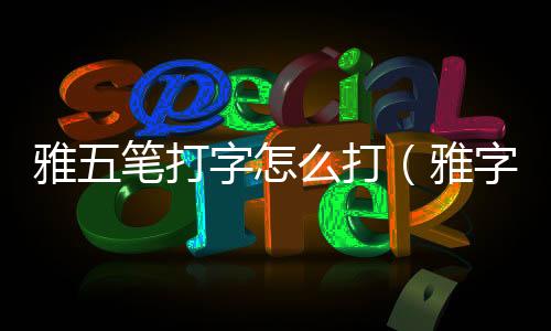 雅五筆打字怎么打（雅字五筆怎么打字）