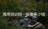 雅思培訓(xùn)班一般要多少錢一年 雅思培訓(xùn)班一般要多少錢