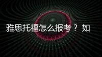 雅思托福怎么報考？ 如何報考雅思托福