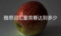 雅思詞匯量需要達到多少 雅思考試詞匯量是多少