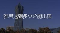 雅思達(dá)到多少分能出國(guó) 雅思考試多少分才能出國(guó)