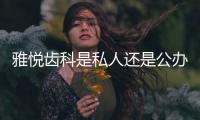 雅悅齒科是私人還是公辦?雅悅齒科是私立正規口腔,但能用社保且好評如潮