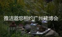 雅潔邀您相約廣州建博會(huì)，一同解鎖五金流量密碼