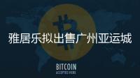 雅居樂(lè)擬出售廣州亞運(yùn)城26.66%股權(quán)予中海 代價(jià)18.43億元