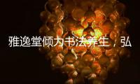 雅逸堂傾力書法養(yǎng)生，弘善國學送健康