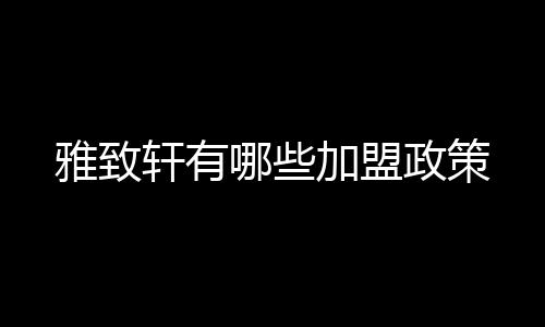 雅致軒有哪些加盟政策