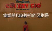 集線器和交換機的區(qū)別是什么簡答，集線器和交換機的區(qū)別
