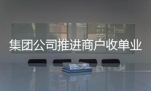 集團公司推進商戶收單業務發展