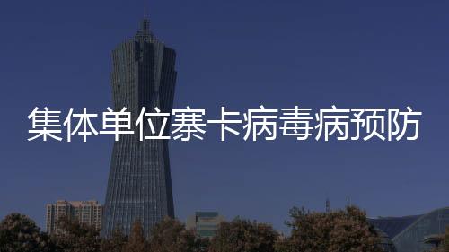 集體單位寨卡病毒病預防控制工作指引