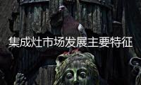 集成灶市場發展主要特征 三大陣營并存