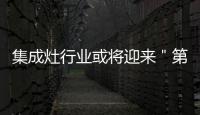 集成灶行業或將迎來＂第二春＂