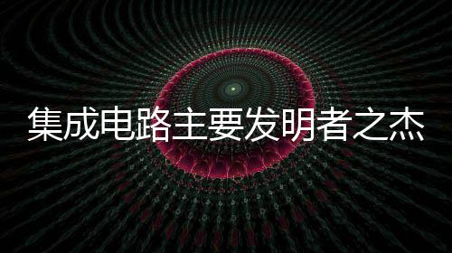 集成電路主要發明者之杰克·基爾比