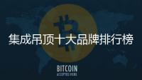 集成吊頂十大品牌排行榜前十名（集成吊頂十大品牌）