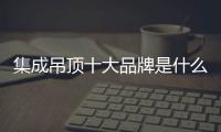 集成吊頂十大品牌是什么（集成吊頂十大品牌）