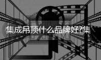 集成吊頂什么品牌好?集成吊頂十大品牌有哪些?
