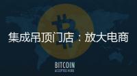 集成吊頂門店：放大電商短板 提升線下服務的“含金量”