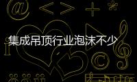 集成吊頂行業(yè)泡沫不少 廠商擴(kuò)張請謹(jǐn)慎